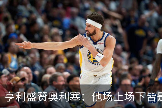 亨利盛赞奥利塞：他场上场下皆是球队的灵魂