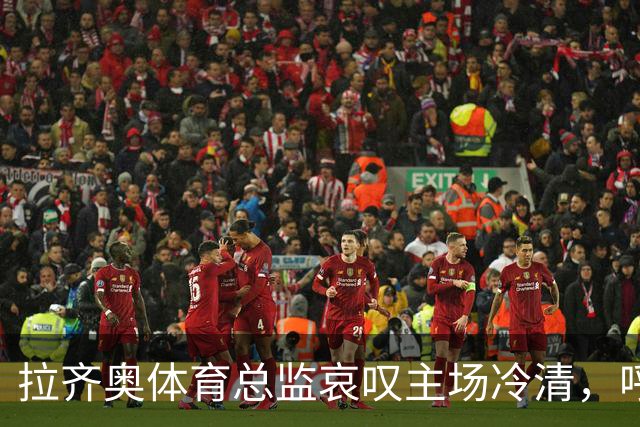 拉齐奥体育总监哀叹主场冷清，呼吁球迷重返支持球队