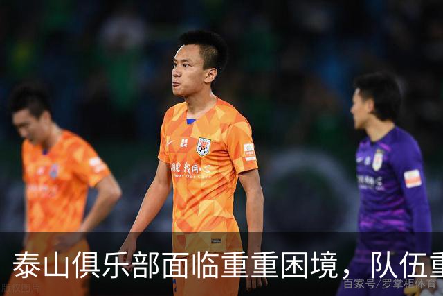 泰山俱乐部面临重重困境，队伍重建之路步履维艰