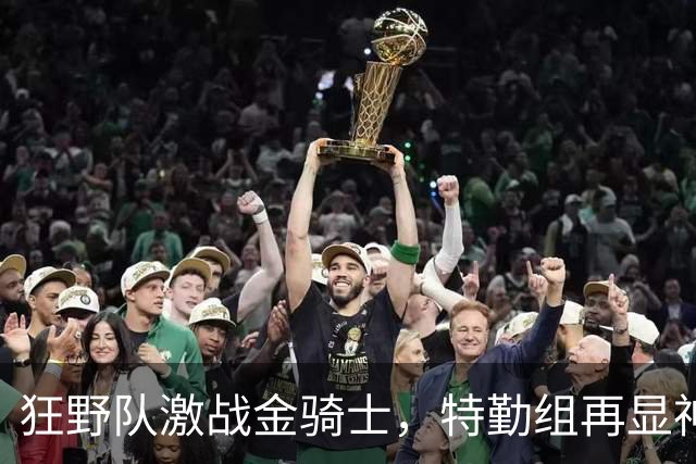 狂野队激战金骑士，特勤组再显神威锁定胜局