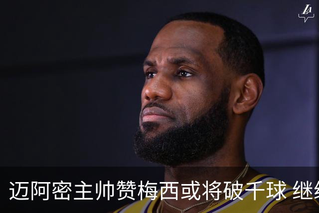 迈阿密主帅赞梅西或将破千球 继续盯紧防守发力